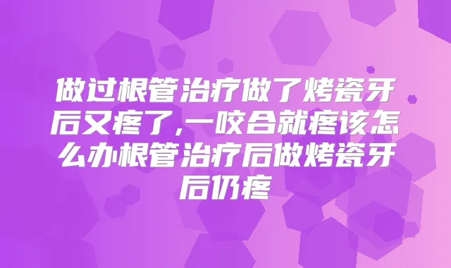 做过根管做了烤瓷牙后又疼了,一咬合就疼该怎么办根管后做烤瓷牙后仍疼