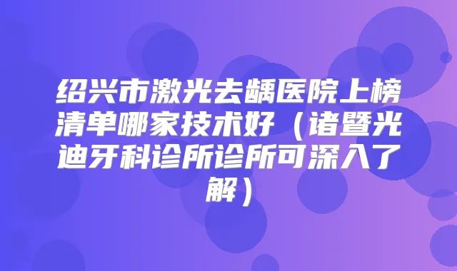 绍兴市激光去龋医院上榜清单哪家技术好（诸暨光迪牙科诊所诊所可深入了解）