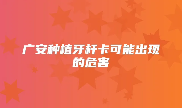 广安种植牙杆卡可能出现的危害