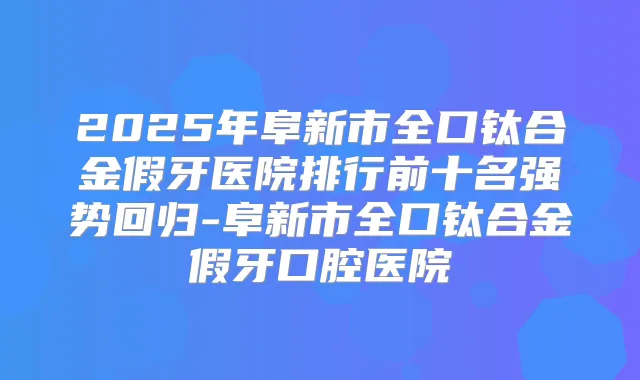 2025年阜新市全口钛合金假牙医院排行前十名强势回归-阜新市全口钛合金假牙口腔医院