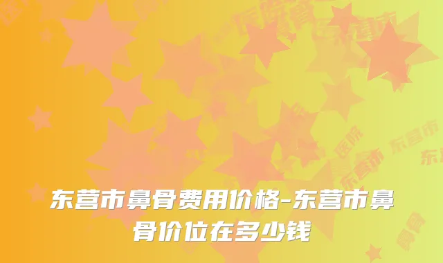 东营市鼻骨费用价格-东营市鼻骨价位在多少钱