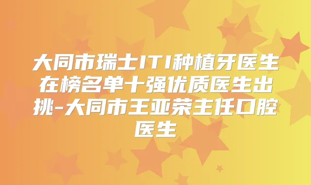 大同市瑞士ITI种植牙医生在榜名单十强优质医生出挑-大同市王亚荣主任口腔医生