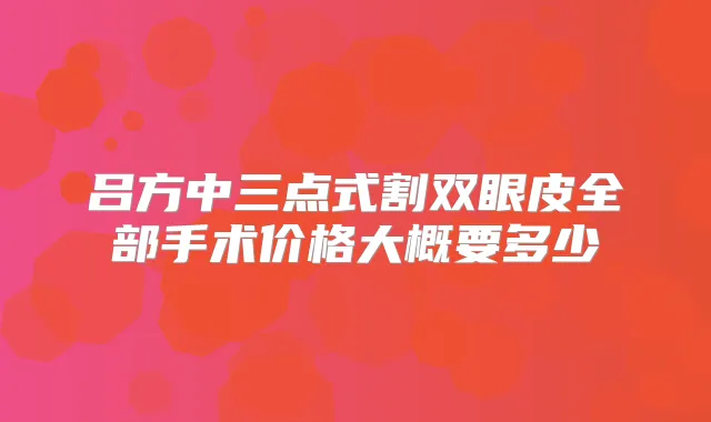 吕方中三点式割双眼皮全部手术价格大概要多少