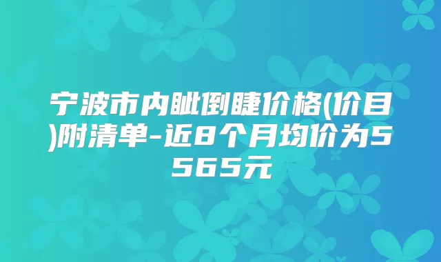 宁波市内眦倒睫价格(价目)附清单-近8个月均价为5565元