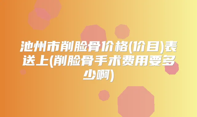 池州市削脸骨价格(价目)表送上(削脸骨手术费用要多少啊)