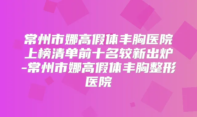 常州市娜高假体丰胸医院上榜清单前十名较新出炉-常州市娜高假体丰胸整形医院