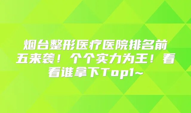 烟台整形医疗医院排名前五来袭!个个实力为王!看看谁拿下Top1~