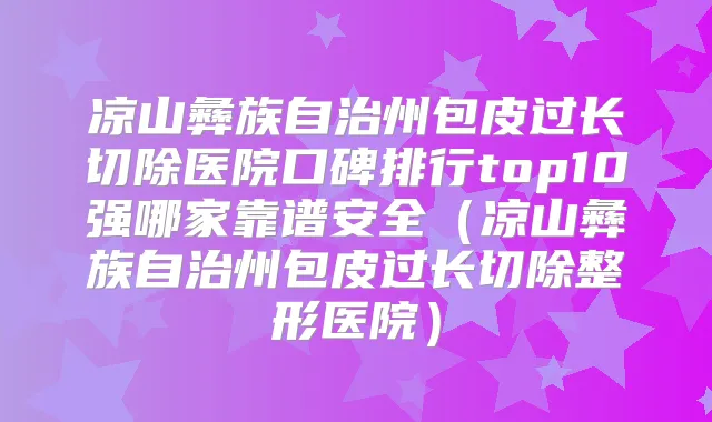 凉山彝族自治州包皮过长切除医院口碑排行top10强哪家靠谱安全（凉山彝族自治州包皮过长切除整形医院）