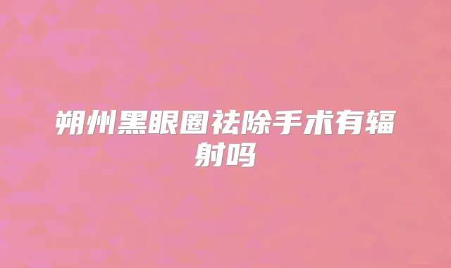 朔州黑眼圈祛除手术有辐射吗