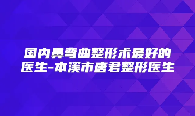 国内鼻弯曲整形术好的医生-本溪市唐君整形医生