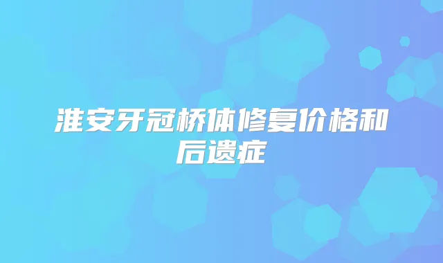 淮安牙冠桥体修复价格和后遗症