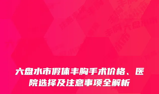 六盘水市假体丰胸手术价格、医院选择及注意事项全解析