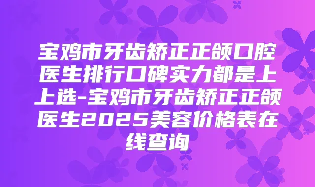 宝鸡市牙齿矫正正颌口腔医生排行口碑实力都是上上选-宝鸡市牙齿矫正正颌医生2025美容价格表在线查询