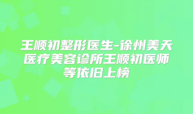 王顺初整形医生-徐州美天医疗美容诊所王顺初医师等依旧上榜