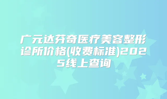 广元达芬奇医疗美容整形诊所价格(收费标准)2025线上查询