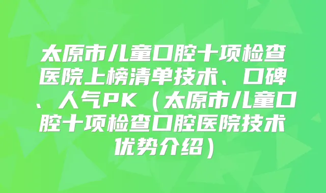 太原市儿童口腔十项检查医院上榜清单技术、口碑、人气PK（太原市儿童口腔十项检查口腔医院技术优势介绍）