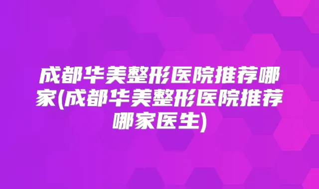成都华美整形医院推荐哪家(成都华美整形医院推荐哪家医生)