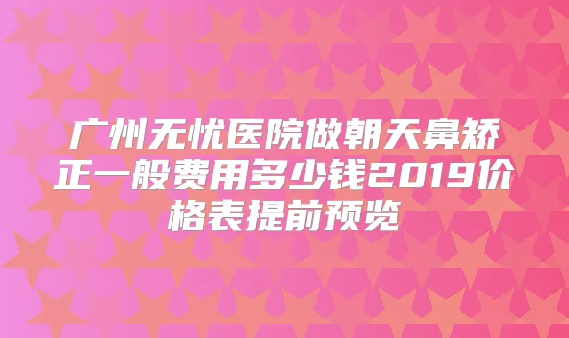 广州无忧医院做朝天鼻矫正一般费用多少钱2019价格表提前预览