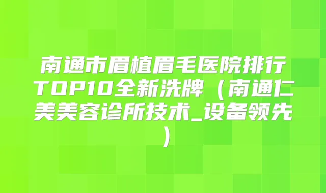 南通市眉植眉毛医院排行TOP10全新洗牌（南通仁美美容诊所技术_设备领先）
