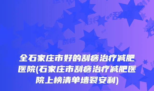 全石家庄市好的刮痧减肥医院(石家庄市刮痧减肥医院上榜清单墙裂安利)