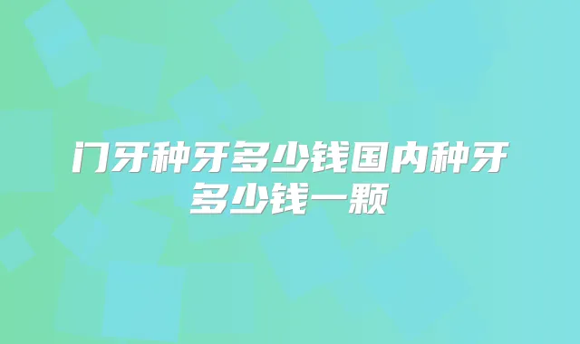门牙种牙多少钱国内种牙多少钱一颗