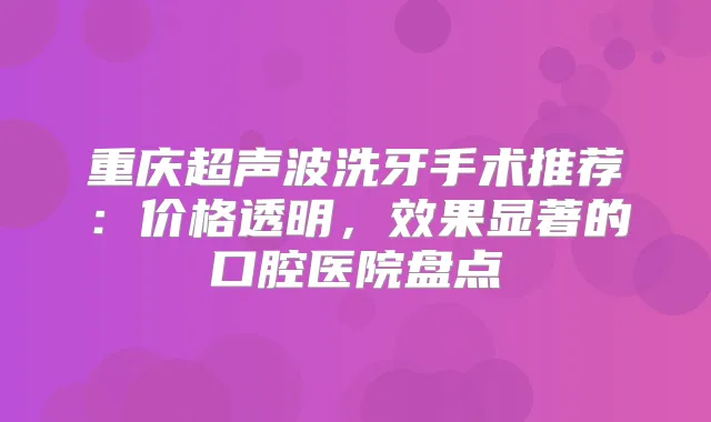 重庆超声波洗牙手术推荐：价格透明，效果显著的口腔医院盘点