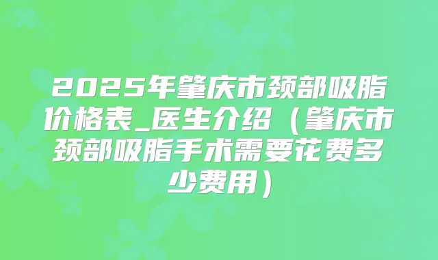 2025年肇庆市颈部吸脂价格表_医生介绍(肇庆市颈部吸脂手术需要花费多少费用)