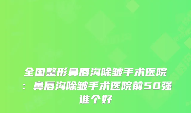 全国整形鼻唇沟除皱手术医院:鼻唇沟除皱手术医院前50强谁个好