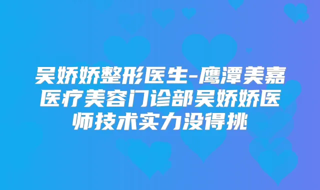 吴娇娇整形医生-鹰潭美嘉医疗美容门诊部吴娇娇医师技术实力没得挑