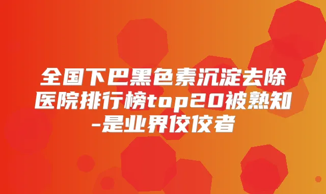 全国下巴黑色素沉淀去除医院排行榜top20被熟知-是业界佼佼者