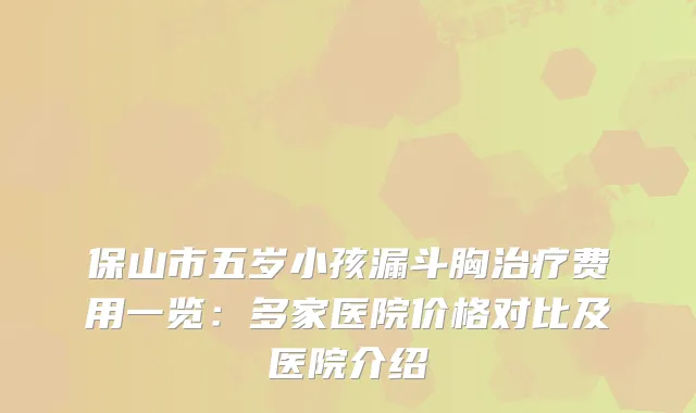保山市五岁小孩漏斗胸费用一览：多家医院价格对比及医院介绍