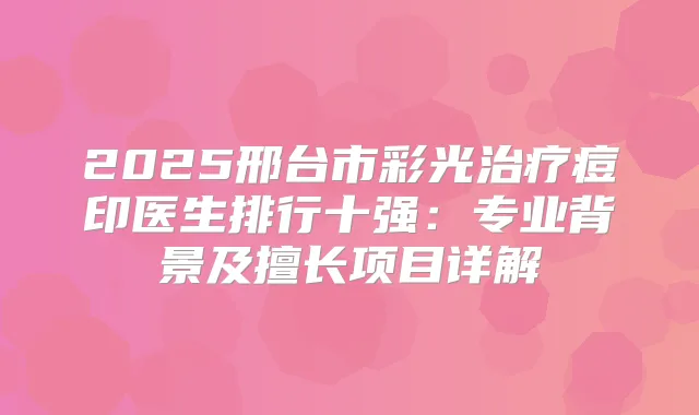 2025邢台市彩光痘印医生排行十强:专业背景及擅长项目详解