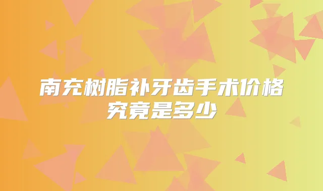 南充树脂补牙齿手术价格究竟是多少