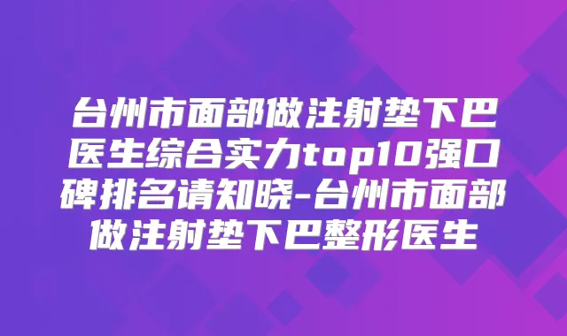 台州市面部做注射垫下巴医生综合实力top10强口碑排名请知晓-台州市面部做注射垫下巴整形医生