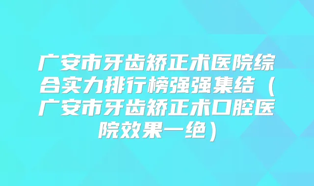 广安市牙齿矫正术医院综合实力排行榜强强集结（广安市牙齿矫正术口腔医院效果一绝）