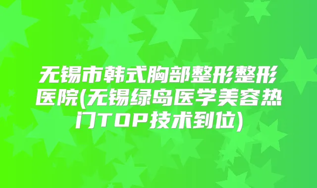 无锡市韩式胸部整形整形医院(无锡绿岛医学美容热门TOP技术到位)