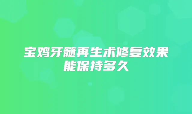 宝鸡牙髓再生术修复效果能保持多久