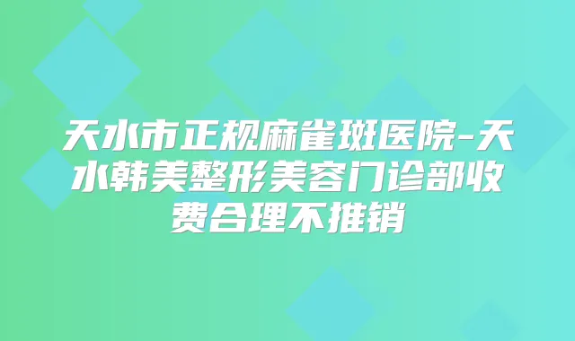 天水市正规麻雀斑医院-天水韩美整形美容门诊部收费合理不推销