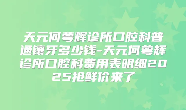 天元何萼辉诊所口腔科普通镶牙多少钱-天元何萼辉诊所口腔科费用表明细2025抢鲜价来了