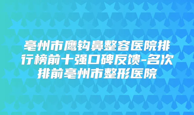 亳州市鹰钩鼻整容医院排行榜前十强口碑反馈-名次排前亳州市整形医院