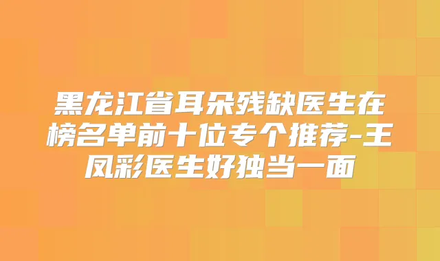 黑龙江省耳朵残缺医生在榜名单前十位专个推荐-王凤彩医生好独当一面