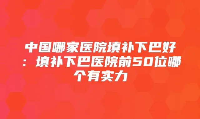 中国哪家医院填补下巴好：填补下巴医院前50位哪个有实力