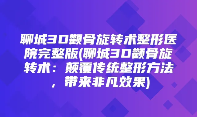 聊城3D颧骨旋转术整形医院完整版(聊城3D颧骨旋转术：颠覆传统整形方法，带来非凡效果)