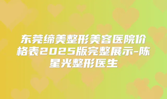 东莞缔美整形美容医院价格表2025版完整展示-陈星光整形医生