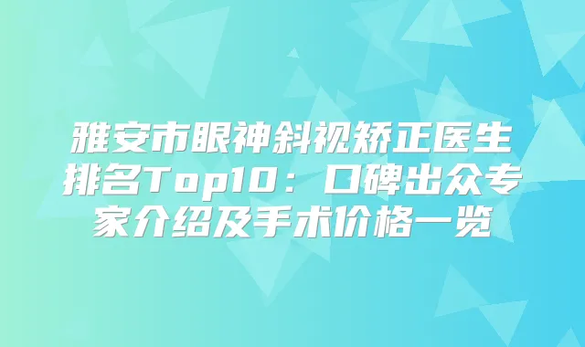 雅安市眼神斜视矫正医生排名Top10：口碑出众专家介绍及手术价格一览