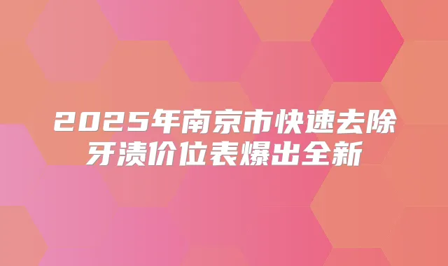 2025年南京市快速去除牙渍价位表爆出全新