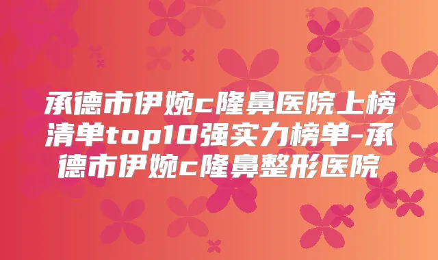 承德市伊婉c隆鼻医院上榜清单top10强实力榜单-承德市伊婉c隆鼻整形医院