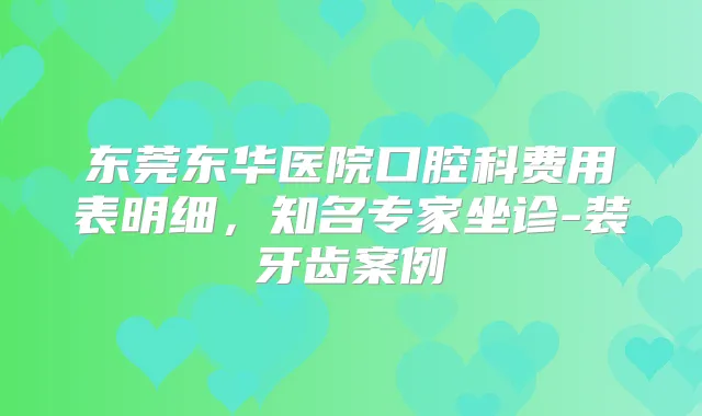 东莞东华医院口腔科费用表明细,知名专家坐诊-装牙齿案例