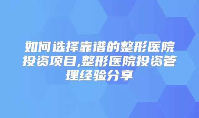 如何选择靠谱的整形医院投资项目,整形医院投资管理经验分享
