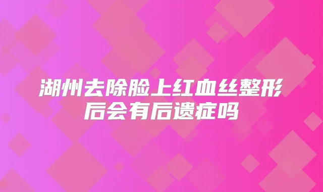 湖州去除脸上红血丝整形后会有后遗症吗